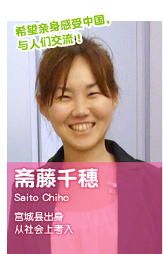希望亲身感受中国，与人们交流！ 斋藤千穗 Saito Chiho 宫城县出身从社会上考入