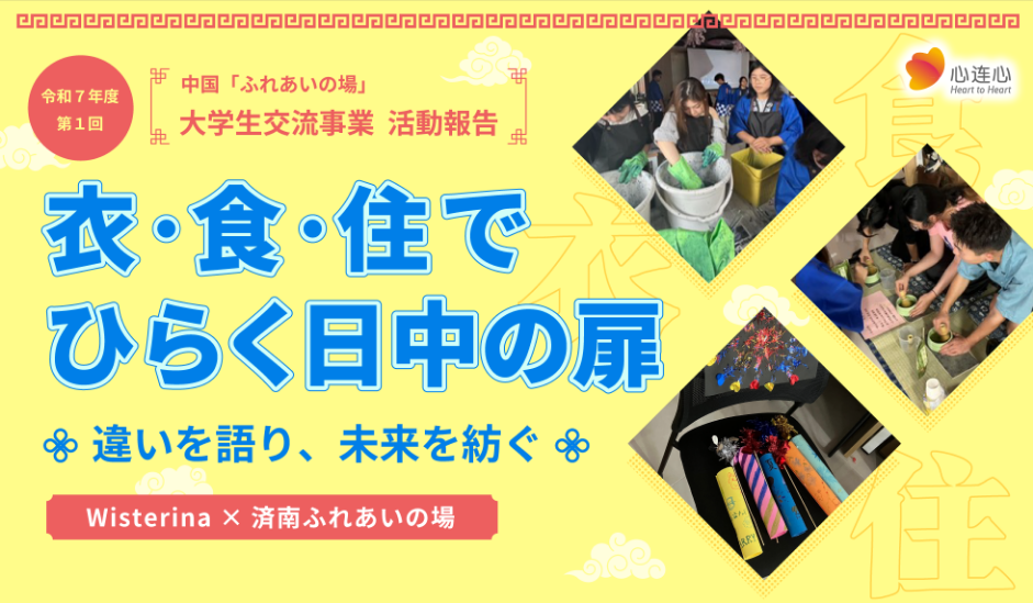 令和７年度第１回 中国「ふれあいの場」大学生交流事業　活動報告 衣・食・住でひらく日中の扉～違いを語り、未来を紡ぐ～Wisterina×済南ふれあいの場