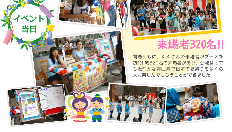 イベント当日 来場者320名!! 開場とともに、たくさんの来場者がブースを訪問!!　約320名の来場者があり、会場はとても賑やかな雰囲気で日本の夏祭りを多くの人に楽しんでもらうことができました。