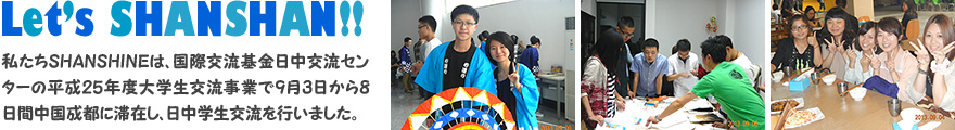 Let’s SHANSHAN!! 私たちSHANSHINEは、国際交流基金日中交流センターの平成25年度大学生交流事業で9月3日から8日間中国成都に滞在し、日中学生交流を行いました。