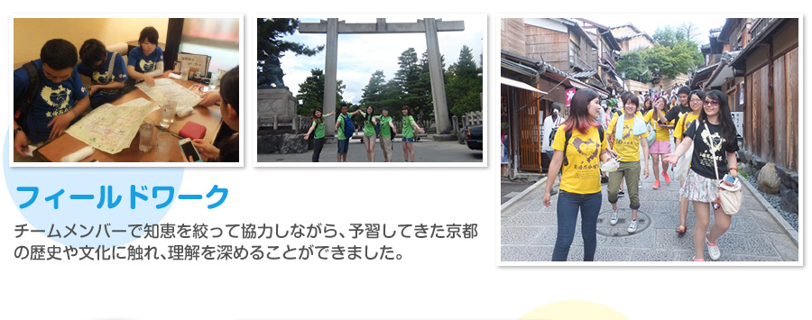 フィールドワーク チームメンバーで知恵を絞って協力しながら、予習してきた京都の歴史や文化に触れ、理解を深めることができました。 

